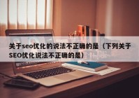 关于seo优化的说法不正确的是（下列关于SEO优化说法不正确的是）