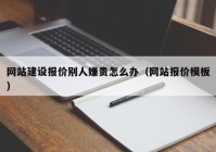 网站建设报价别人嫌贵怎么办（网站报价模板）