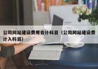 公司网站建设费用会计科目（公司网站建设费计入科目）