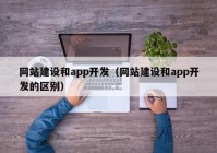 网站建设和app开发（网站建设和app开发的区别）