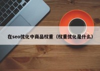 在seo优化中商品权重（权重优化是什么）