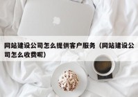 网站建设公司怎么提供客户服务（网站建设公司怎么收费呢）