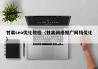 甘肃seo优化教程（甘肃网络推广网络优化）