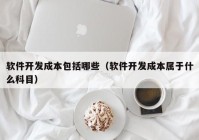 软件开发成本包括哪些（软件开发成本属于什么科目）