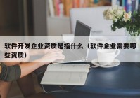 软件开发企业资质是指什么（软件企业需要哪些资质）