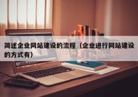 简述企业网站建设的流程（企业进行网站建设的方式有）