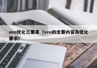 seo优化三要素（seo的主要内容及优化要求）