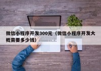 微信小程序开发300元（微信小程序开发大概需要多少钱）