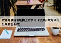 软件开发培训机构上市公司（软件开发培训班出来的怎么样）