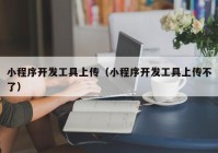 小程序开发工具上传（小程序开发工具上传不了）