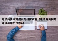 电子商务网站建设与维护试卷（电子商务网站建设与维护试卷A）