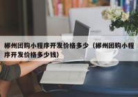 郴州团购小程序开发价格多少（郴州团购小程序开发价格多少钱）