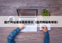 医疗网站建设最新报价（医疗网站有哪些）