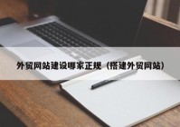 外贸网站建设哪家正规（搭建外贸网站）