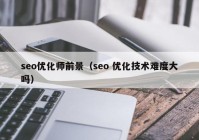 seo优化师前景（seo 优化技术难度大吗）