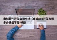 商城软件开发公司电话（商城app开发大概多少钱是不是诈骗）