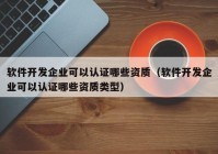 软件开发企业可以认证哪些资质（软件开发企业可以认证哪些资质类型）