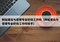 网站建设与管理专业好找工作吗（网站建设与管理专业好找工作吗知乎）