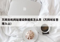 万网主机网站建设数据库怎么弄（万网域名管理入口）