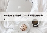 seo优化包括哪些（seo主要是优化哪些）