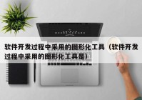 软件开发过程中采用的图形化工具（软件开发过程中采用的图形化工具是）