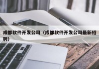 成都软件开发公司（成都软件开发公司最新招聘）