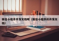 微信小程序开发文档呢（微信小程序的开发文档）