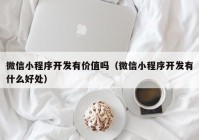 微信小程序开发有价值吗（微信小程序开发有什么好处）