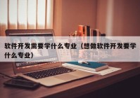 软件开发需要学什么专业（想做软件开发要学什么专业）