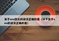 关于seo优化的说法正确的是（以下关于seo的说法正确的是）