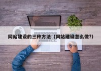 网站建设的三种方法（网站建设怎么做?）