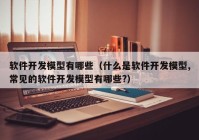 软件开发模型有哪些（什么是软件开发模型,常见的软件开发模型有哪些?）