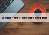 游戏软件开发专业（游戏软件开发专业课程）