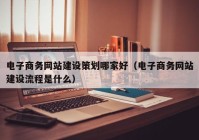 电子商务网站建设策划哪家好（电子商务网站建设流程是什么）