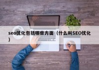 seo优化包括哪些方面（什么叫SEO优化）