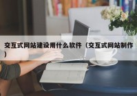 交互式网站建设用什么软件（交互式网站制作）