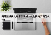 网站建设优化哪家公司好（优化网站公司怎么样）