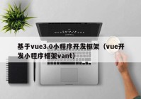 基于vue3.0小程序开发框架（vue开发小程序框架vant）