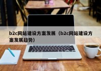 b2c网站建设方案发展（b2c网站建设方案发展趋势）