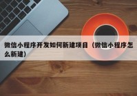 微信小程序开发如何新建项目（微信小程序怎么新建）