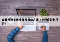 企业外包小程序开发报价方案（小程序外包估价）