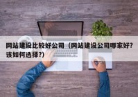 网站建设比较好公司（网站建设公司哪家好?该如何选择?）