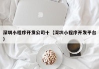 深圳小程序开发公司十（深圳小程序开发平台）