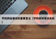 学校网站建设的重要意义（学校网站建设目标）