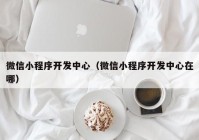 微信小程序开发中心（微信小程序开发中心在哪）