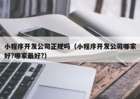 小程序开发公司正规吗（小程序开发公司哪家好?哪家最好?）