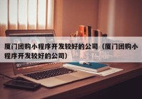 厦门团购小程序开发较好的公司（厦门团购小程序开发较好的公司）