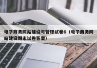 电子商务网站建设与管理试卷6（电子商务网站建设期末试卷答案）