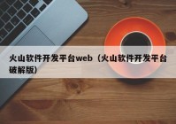 火山软件开发平台web（火山软件开发平台破解版）