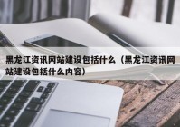 黑龙江资讯网站建设包括什么（黑龙江资讯网站建设包括什么内容）